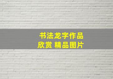 书法龙字作品欣赏 精品图片